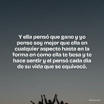 Y ella pensó que gano y yo pense soy mejor que ella en cualquier aspecto hasta en la forma en como ella te besa y te hace sentir y el pensó cada día de su vida que se equivocó.