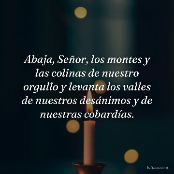 Abaja, Señor, los montes y las colinas de nuestro orgullo y levanta los valles de nuestros desánimos y de nuestras cobardías.