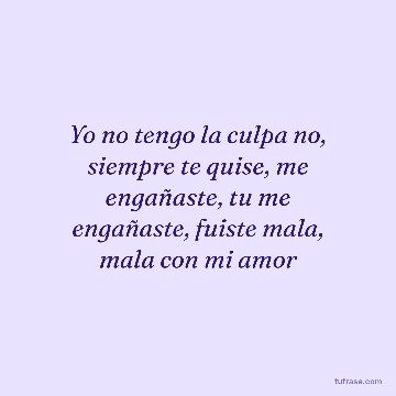 Yo no tengo la culpa no, siempre te quise, me engañaste, tu me engañaste, fuiste mala, mala con mi amor