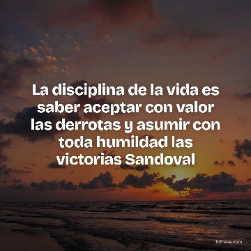 La disciplina de la vida es saber aceptar con valor las derrotas y asumir con toda humildad las victorias Sandoval