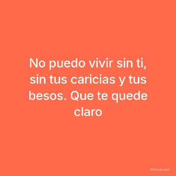 No puedo vivir sin ti, sin tus caricias y tus besos. Que te quede claro
