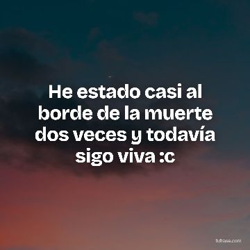He estado casi al borde de la muerte dos veces y todavía sigo viva :c