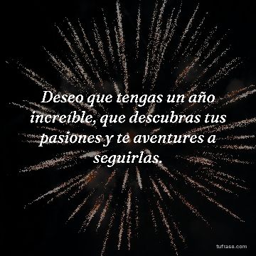 Deseo que tengas un año increíble, que descubras tus pasiones y te aventures a seguirlas.