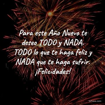Para este Año Nuevo te deseo TODO y NADA. TODO lo que te haga feliz y NADA que te haga sufrir. ¡Felicidades!
