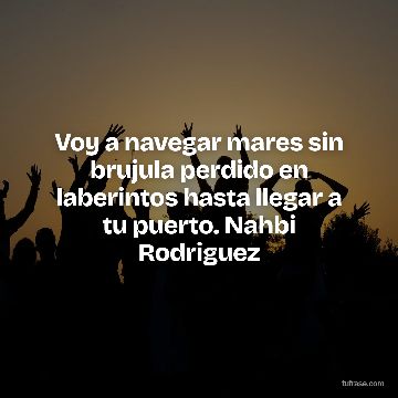 Voy a navegar mares sin brujula perdido en laberintos hasta llegar a tu puerto. Nahbi Rodriguez