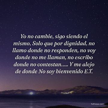 Yo no cambie, sigo siendo el mismo, Solo que por dignidad, no llamo donde no responden, no voy donde no me llaman, no escribo donde no contestan….. Y me alejo de donde No soy bienvenido E.T.