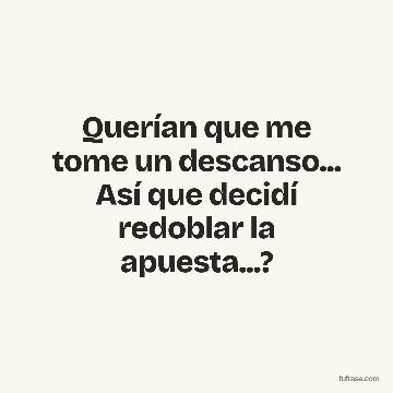 Querían que me tome un descanso... Así que decidí redoblar la apuesta...?