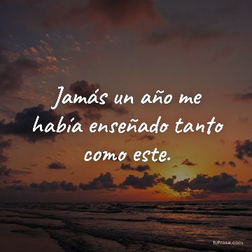Jamás un año me había enseñado tanto como este.