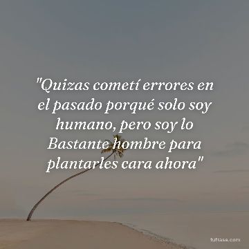 "Quizas cometí errores en el pasado porqué solo soy humano, pero soy lo Bastante hombre para plantarles cara ahora"