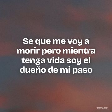 Se que me voy a morir pero mientra tenga vida soy el dueño de mi paso