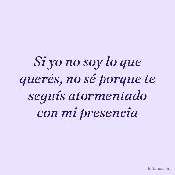 Si yo no soy lo que querés, no sé porque te seguís atormentado con mi presencia