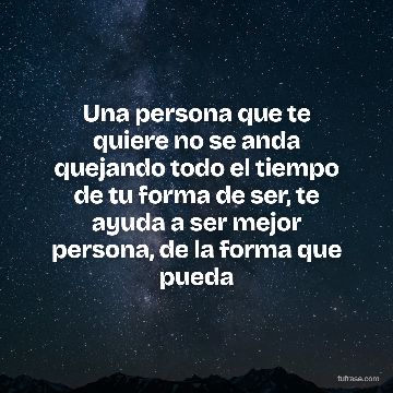 Una persona que te quiere no se anda quejando todo el tiempo de tu forma de ser, te ayuda a ser mejor persona, de la forma que pueda