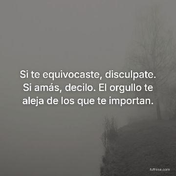 Si te equivocaste, disculpate. Si amás, decilo. El orgullo te aleja de los que te importan.