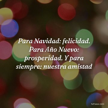 Para Navidad: felicidad. Para Año Nuevo: prosperidad. Y para siempre: nuestra amistad