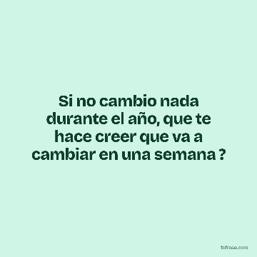 Si no cambio nada durante el año, que te hace creer que va a cambiar en una semana ?
