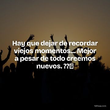 Hay que dejar de recordar viejos momentos... Mejor a pesar de todo creemos nuevos. ??⏰