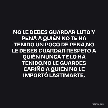 NO LE DEBES GUARDAR LUTO Y PENA A QUIÉN NO TE HA TENIDO UN POCO DE PENA,NO LE DEBES GUARDAR RESPETO A QUIÉN NUNCA TE LO HA TENIDO,NO LE GUARDES CARIÑO A QUIÉN NO LE IMPORTÓ LASTIMARTE.