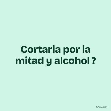 Cortarla por la mitad y alcohol ?