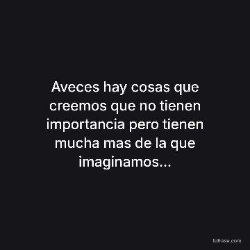 Aveces hay cosas que creemos que no tienen importancia pero tienen mucha mas de la que imaginamos...