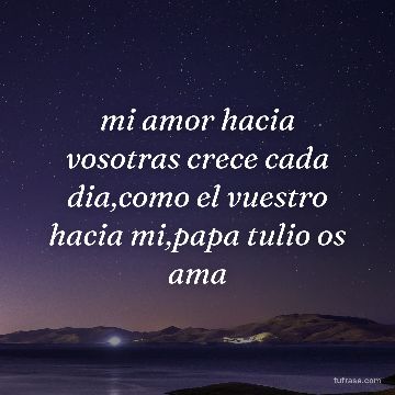 mi amor hacia vosotras crece cada dia,como el vuestro hacia mi,papa tulio os ama