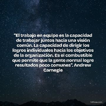 “El trabajo en equipo es la capacidad de trabajar juntos hacia una visión común. La capacidad de dirigir los logros individuales hacia los objetivos de la organización. Es el combustible que permite que la gente normal logre resultados poco comunes”. Andrew Carnegie
