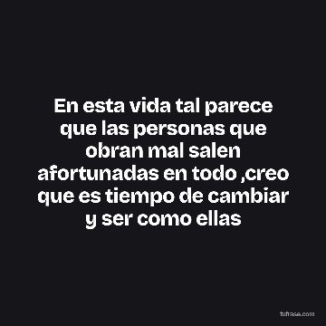 En esta vida tal parece que las personas que obran mal salen afortunadas en todo ,creo que es tiempo de cambiar y ser como ellas