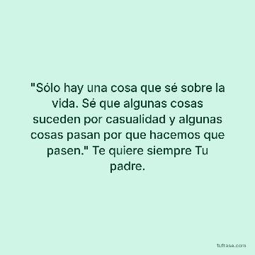"Sólo hay una cosa que sé sobre la vida. Sé que algunas cosas suceden por casualidad y algunas cosas pasan por que hacemos que pasen." Te quiere siempre Tu padre.