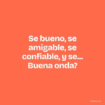 Se bueno, se amigable, se confiable, y se... Buena onda?