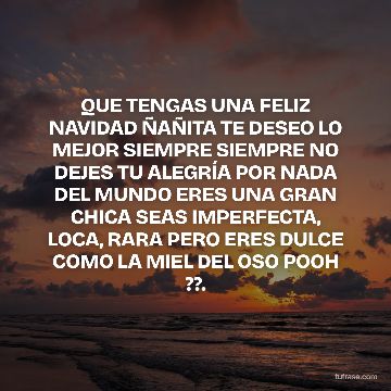 QUE TENGAS UNA FELIZ NAVIDAD ÑAÑITA TE DESEO LO MEJOR SIEMPRE SIEMPRE NO DEJES TU ALEGRÍA POR NADA DEL MUNDO ERES UNA GRAN CHICA SEAS IMPERFECTA, LOCA, RARA PERO ERES DULCE COMO LA MIEL DEL OSO POOH ??.