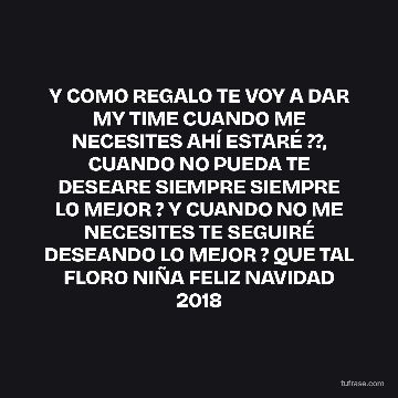 Y COMO REGALO TE VOY A DAR MY TIME CUANDO ME NECESITES AHÍ ESTARÉ ??, CUANDO NO PUEDA TE DESEARE SIEMPRE SIEMPRE LO MEJOR ? Y CUANDO NO ME NECESITES TE SEGUIRÉ DESEANDO LO MEJOR ? QUE TAL FLORO NIÑA FELIZ NAVIDAD 2018
