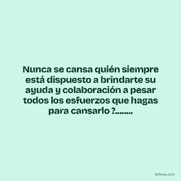 Nunca se cansa quién siempre está dispuesto a brindarte su ayuda y colaboración a pesar todos los esfuerzos que hagas para cansarlo ?........