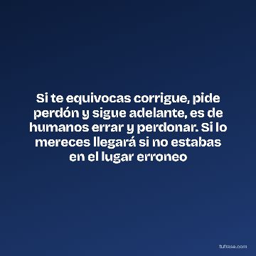 Si te equivocas corrigue, pide perdón y sigue adelante, es de humanos errar y perdonar. Si lo mereces llegará si no estabas en el lugar erroneo