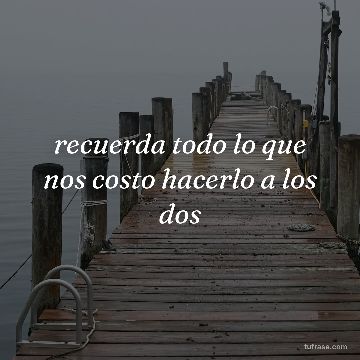 recuerda todo lo que nos costo hacerlo a los dos