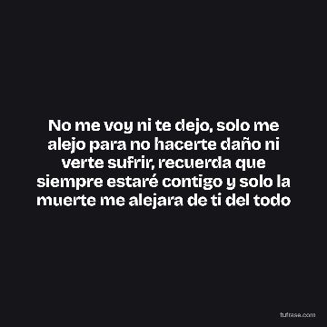 No me voy ni te dejo, solo me alejo para no hacerte daño ni verte sufrir, recuerda que siempre estaré contigo y solo la muerte me alejara de ti del todo