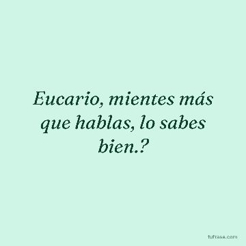 Eucario, mientes más que hablas, lo sabes bien.?