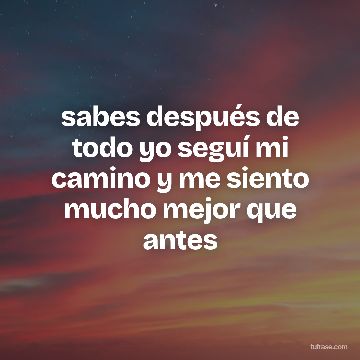 sabes después de todo yo seguí mi camino y me siento mucho mejor que antes