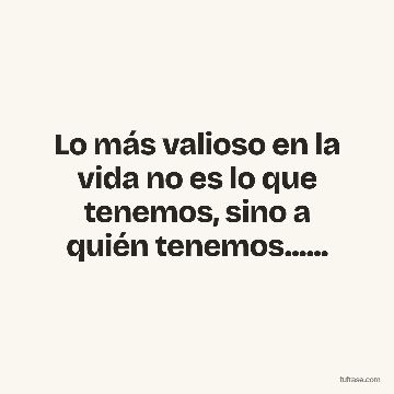 Lo más valioso en la vida no es lo que tenemos, sino a quién tenemos......
