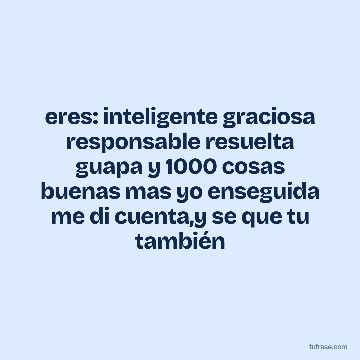 eres: inteligente graciosa responsable resuelta guapa y 1000 cosas buenas mas yo enseguida me di cuenta,y se que tu también