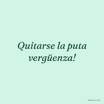 Quitarse la puta vergüenza!