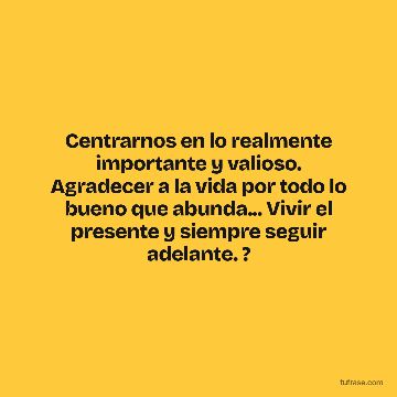 Centrarnos en lo realmente importante y valioso. Agradecer a la vida por todo lo bueno que abunda... Vivir el presente y siempre seguir adelante. ?
