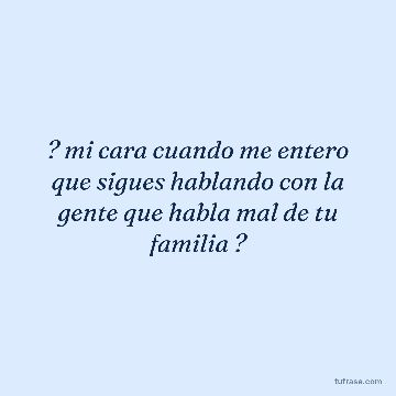 ? mi cara cuando me entero que sigues hablando con la gente que habla mal de tu familia ?