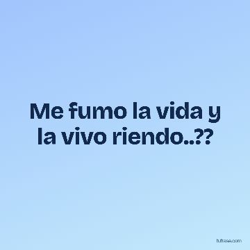 Me fumo la vida y la vivo riendo..??