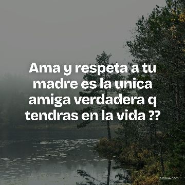 Ama y respeta a tu madre es la unica amiga verdadera q tendras en la vida ??