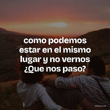como podemos estar en el mismo lugar y no vernos ¿Que nos paso?