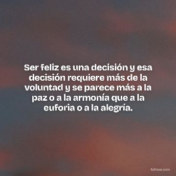 Ser feliz es una decisión y esa decisión requiere más de la voluntad y se parece más a la paz o a la armonía que a la euforia o a la alegría.