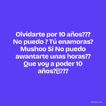 Olvidarte por 10 años??? No puedo ? Tú enamoras? Mushoo Si No puedo awantarte unas horas?? Que voy a poder 10 años?✨???