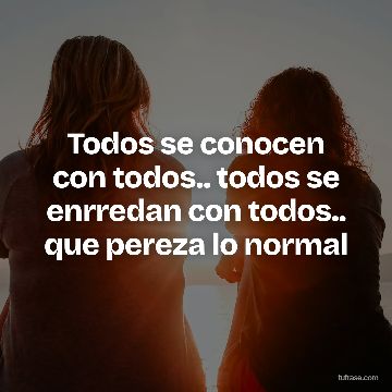 Todos se conocen con todos.. todos se enrredan con todos.. que pereza lo normal