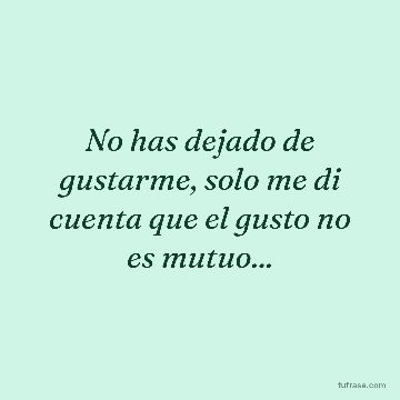 No has dejado de gustarme, solo me di cuenta que el gusto no es mutuo...