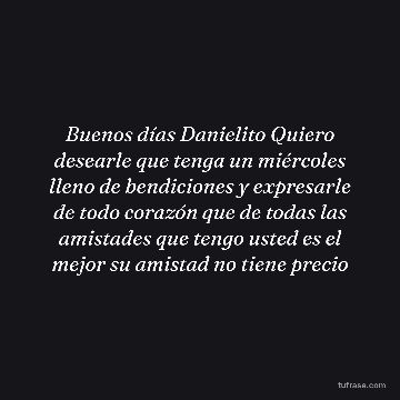 Buenos días Danielito Quiero desearle que tenga un miércoles lleno de bendiciones y expresarle de todo corazón que de todas las amistades que tengo usted es el mejor su amistad no tiene precio
