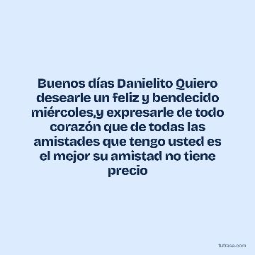 Buenos días Danielito Quiero desearle un feliz y bendecido miércoles,y expresarle de todo corazón que de todas las amistades que tengo usted es el mejor su amistad no tiene precio